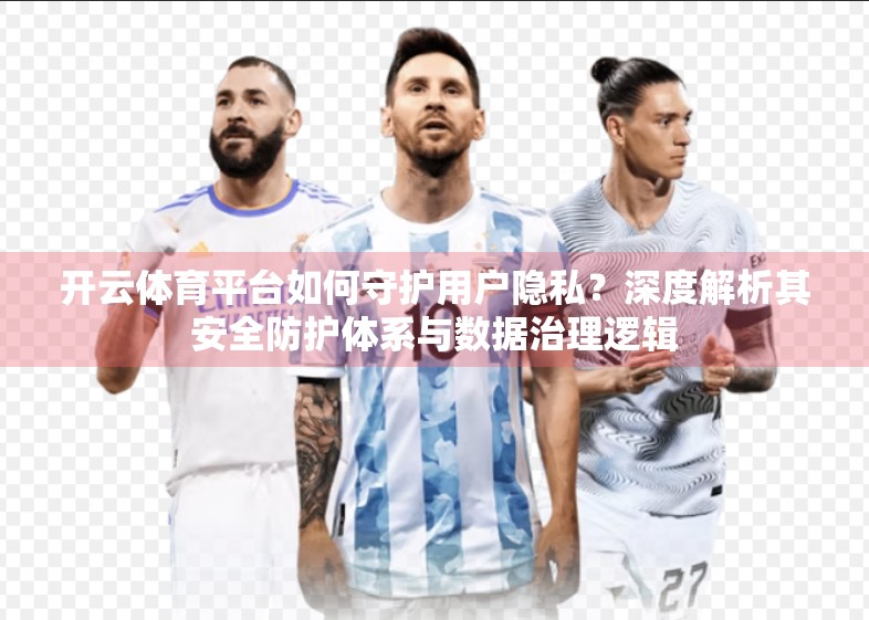 开云体育平台如何守护用户隐私？深度解析其安全防护体系与数据治理逻辑
