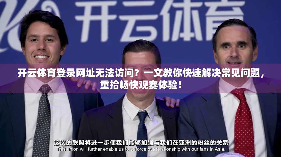 开云体育登录网址无法访问？一文教你快速解决常见问题，重拾畅快观赛体验！