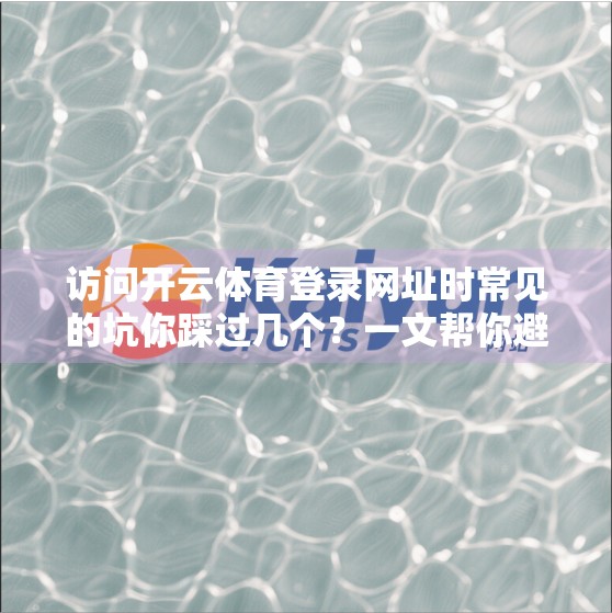 访问开云体育登录网址时常见的坑你踩过几个？一文帮你避雷！