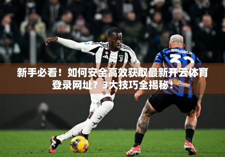 新手必看！如何安全高效获取最新开云体育登录网址？3大技巧全揭秘！