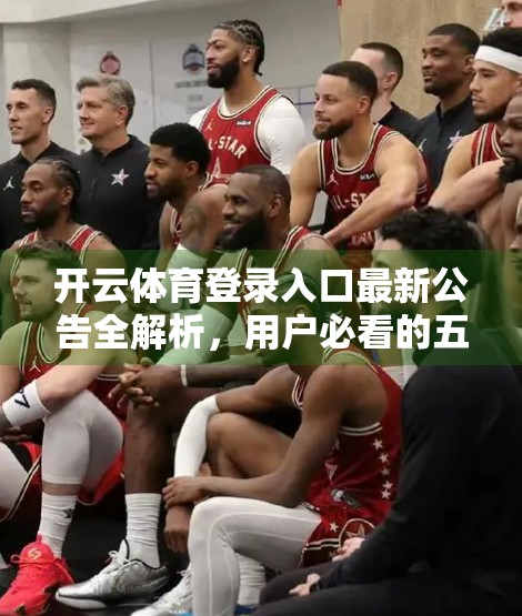 开云体育登录入口最新公告全解析，用户必看的五大关键信息！