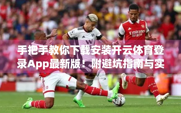手把手教你下载安装开云体育登录App最新版！附避坑指南与实用技巧