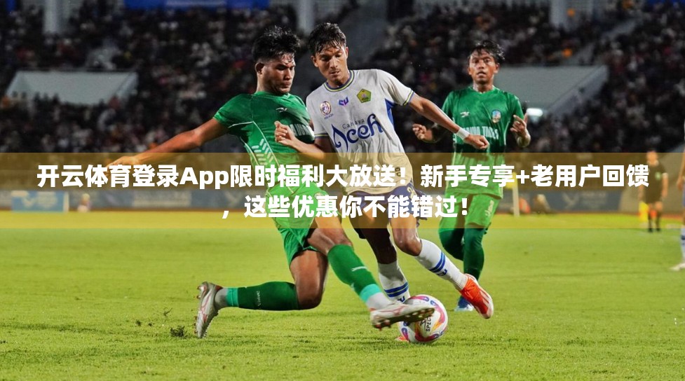 开云体育登录App限时福利大放送！新手专享+老用户回馈，这些优惠你不能错过！