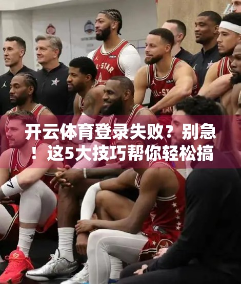 开云体育登录失败？别急！这5大技巧帮你轻松搞定账号问题！