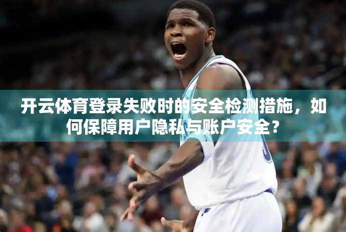 开云体育登录失败时的安全检测措施，如何保障用户隐私与账户安全？