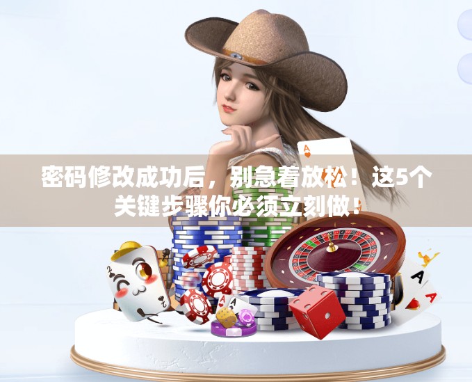密码修改成功后，别急着放松！这5个关键步骤你必须立刻做！