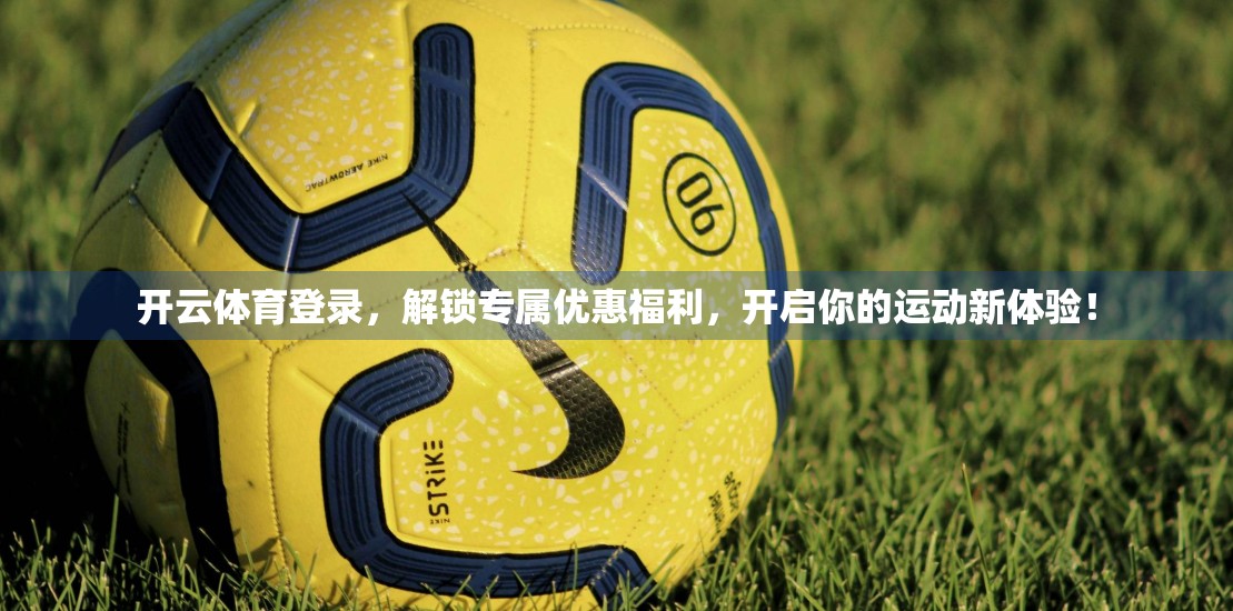 开云体育登录，解锁专属优惠福利，开启你的运动新体验！