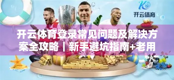 开云体育登录常见问题及解决方案全攻略｜新手避坑指南+老用户进阶技巧