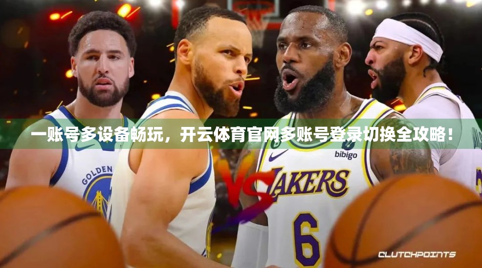 一账号多设备畅玩，开云体育官网多账号登录切换全攻略！