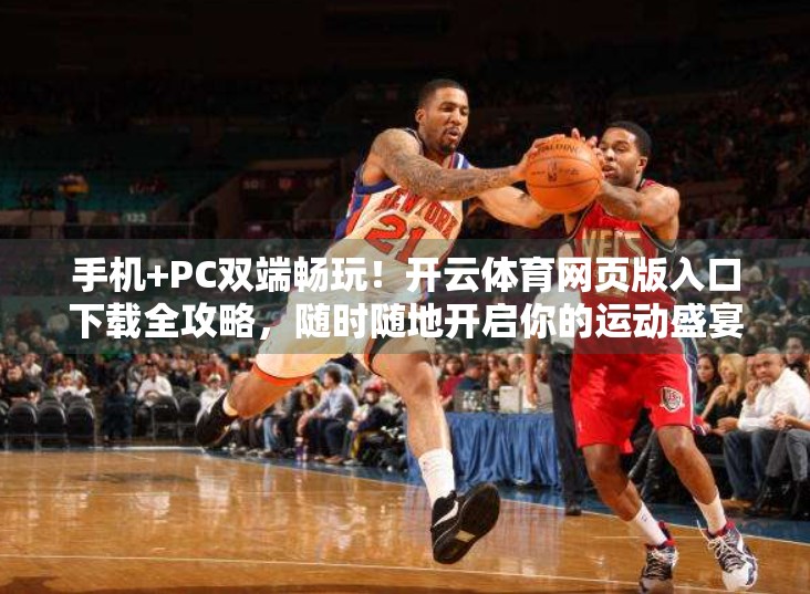 手机+PC双端畅玩！开云体育网页版入口下载全攻略，随时随地开启你的运动盛宴！