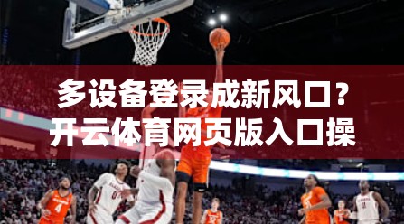 多设备登录成新风口？开云体育网页版入口操作全解析，轻松畅享赛事盛宴！