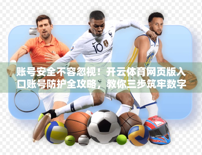 账号安全不容忽视！开云体育网页版入口账号防护全攻略，教你三步筑牢数字防线