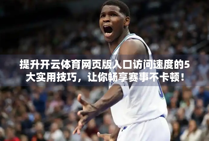 提升开云体育网页版入口访问速度的5大实用技巧，让你畅享赛事不卡顿！