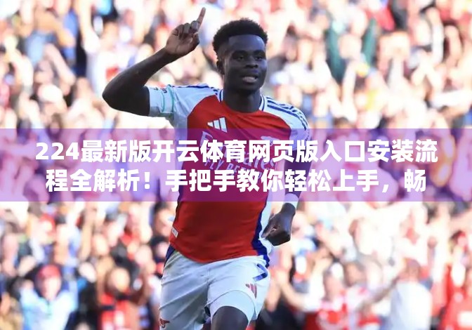 224最新版开云体育网页版入口安装流程全解析！手把手教你轻松上手，畅享赛事直播不卡顿！