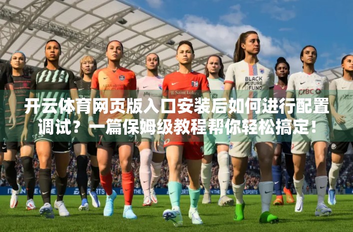 开云体育网页版入口安装后如何进行配置调试？一篇保姆级教程帮你轻松搞定！