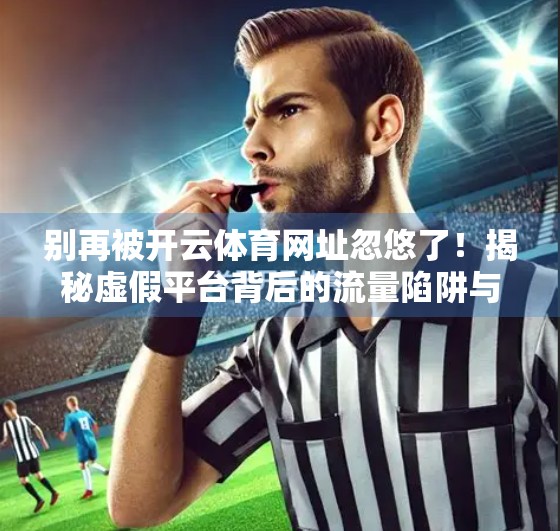别再被开云体育网址忽悠了！揭秘虚假平台背后的流量陷阱与用户风险