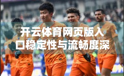 开云体育网页版入口稳定性与流畅度深度评测，用户体验背后的隐形工程师