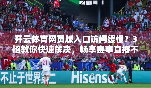 开云体育网页版入口访问缓慢？3招教你快速解决，畅享赛事直播不卡顿！