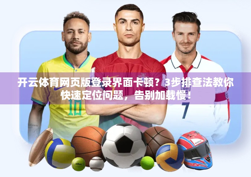 开云体育网页版登录界面卡顿？3步排查法教你快速定位问题，告别加载慢！