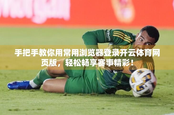 手把手教你用常用浏览器登录开云体育网页版，轻松畅享赛事精彩！