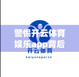 警惕开云体育娱乐app背后的数字陷阱，如何防范安全风险，守护你的隐私与财产？