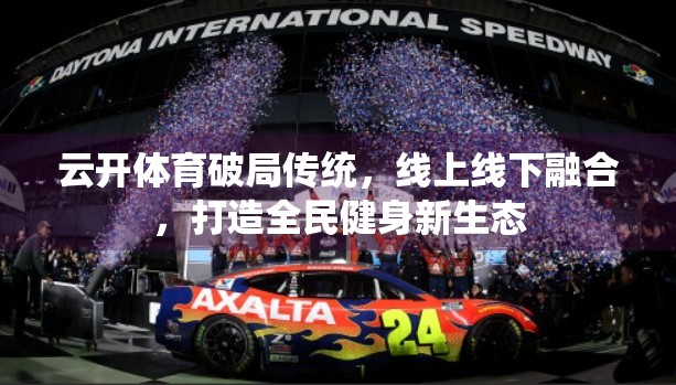 云开体育破局传统，线上线下融合，打造全民健身新生态