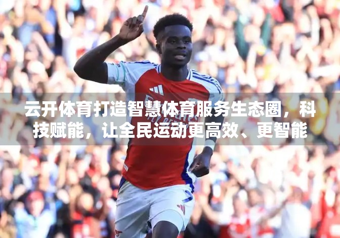 云开体育打造智慧体育服务生态圈，科技赋能，让全民运动更高效、更智能