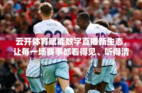 云开体育赋能数字直播新生态，让每一场赛事都看得见、听得清、玩得爽