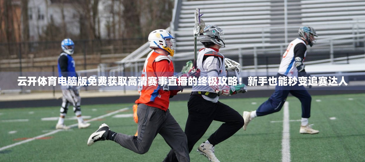 云开体育电脑版免费获取高清赛事直播的终极攻略！新手也能秒变追赛达人