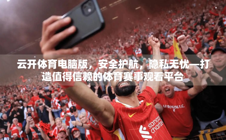云开体育电脑版，安全护航，隐私无忧—打造值得信赖的体育赛事观看平台