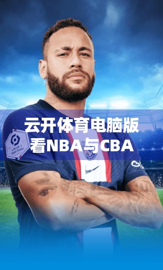 云开体育电脑版看NBA与CBA比赛全攻略，高清流畅不卡顿，球迷必备神器！