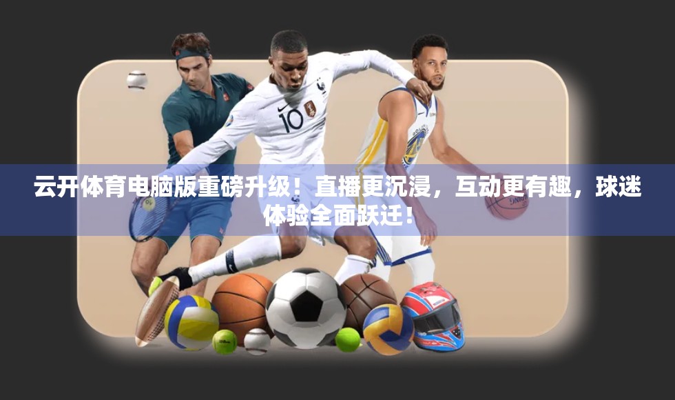云开体育电脑版重磅升级！直播更沉浸，互动更有趣，球迷体验全面跃迁！