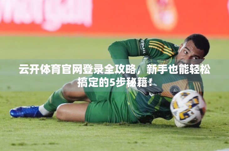 云开体育官网登录全攻略，新手也能轻松搞定的5步秘籍！
