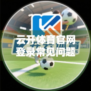 云开体育官网登录常见问题全解析，新手必看的5大痛点与解决方案！