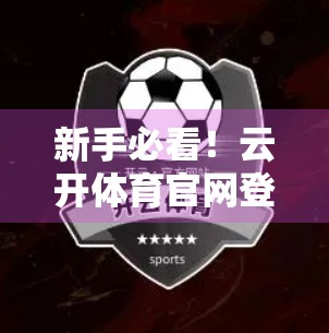 新手必看！云开体育官网登录与用户注册全流程详解，3分钟搞定！