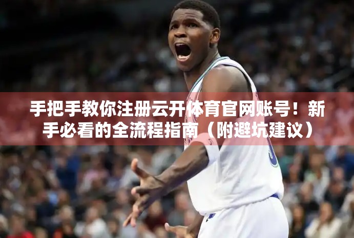 手把手教你注册云开体育官网账号！新手必看的全流程指南（附避坑建议）