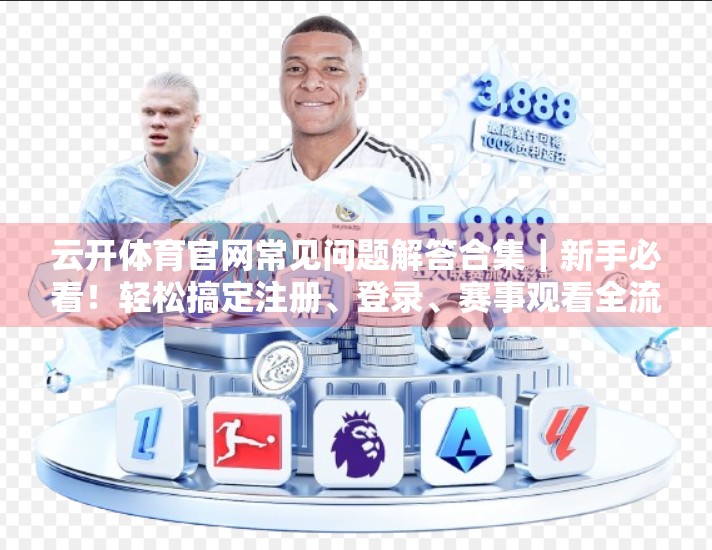 云开体育官网常见问题解答合集｜新手必看！轻松搞定注册、登录、赛事观看全流程！