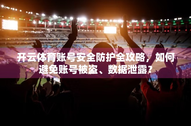 开云体育账号安全防护全攻略，如何避免账号被盗、数据泄露？