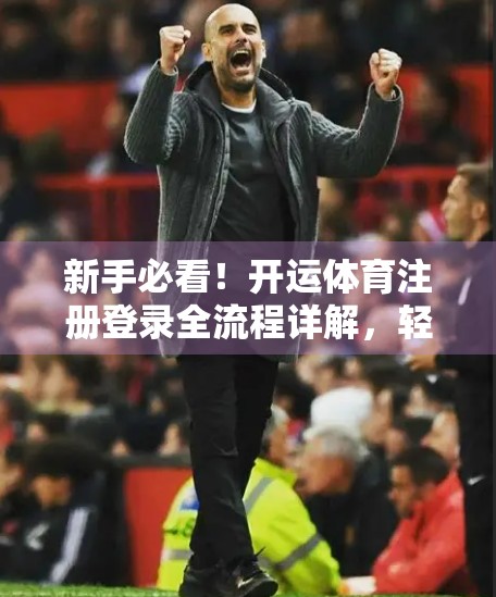新手必看！开运体育注册登录全流程详解，轻松开启你的运动之旅