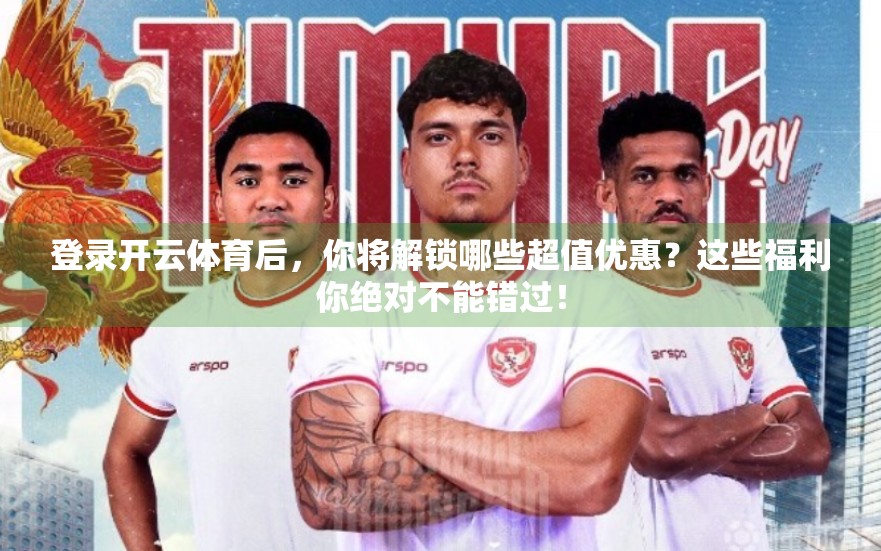登录开云体育后，你将解锁哪些超值优惠？这些福利你绝对不能错过！