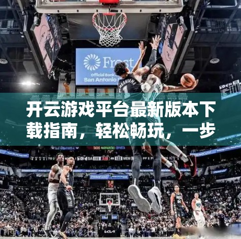 开云游戏平台最新版本下载指南，轻松畅玩，一步到位！