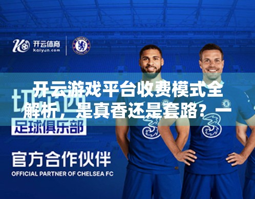 开云游戏平台收费模式全解析，是真香还是套路？一文看懂你该不该入坑！