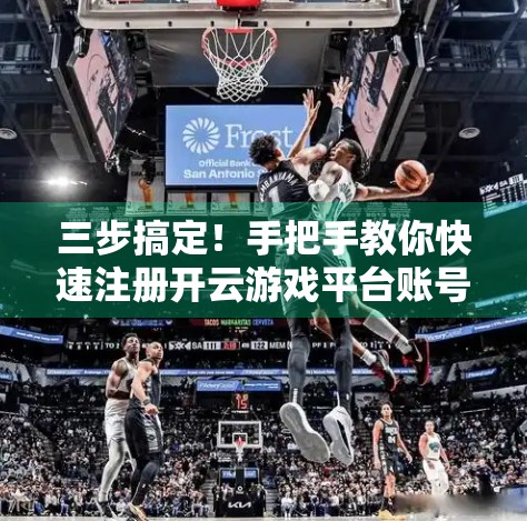 三步搞定！手把手教你快速注册开云游戏平台账号，新手也能秒变老玩家！