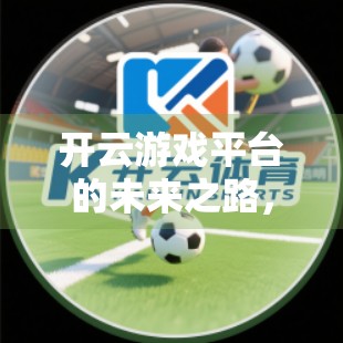 开云游戏平台的未来之路，从云端畅玩到智能生态的跃迁