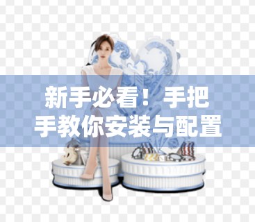 新手必看！手把手教你安装与配置开云游戏平台，轻松畅玩云端游戏世界