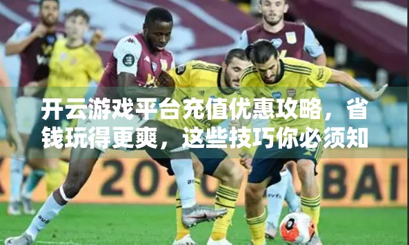开云游戏平台充值优惠攻略，省钱玩得更爽，这些技巧你必须知道！