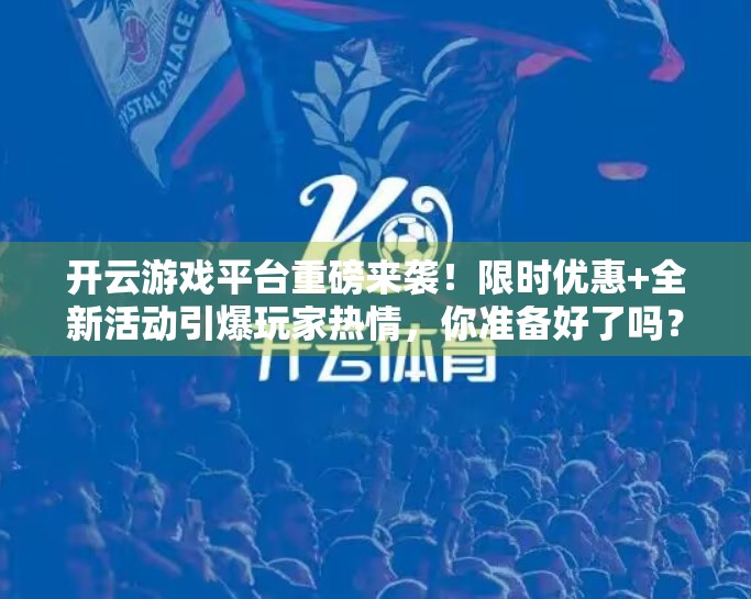 开云游戏平台重磅来袭！限时优惠+全新活动引爆玩家热情，你准备好了吗？