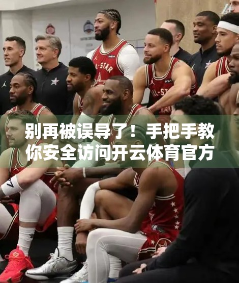 别再被误导了！手把手教你安全访问开云体育官方网站，避开钓鱼网站陷阱！