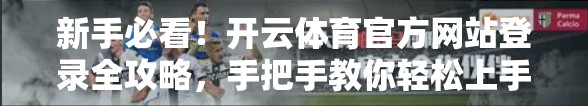 新手必看！开云体育官方网站登录全攻略，手把手教你轻松上手，畅享赛事直播与投注乐趣