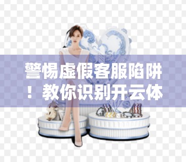 警惕虚假客服陷阱！教你识别开云体育官网客服骗局，保护个人信息安全
